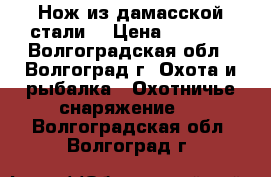 Нож из дамасской стали. › Цена ­ 4 500 - Волгоградская обл., Волгоград г. Охота и рыбалка » Охотничье снаряжение   . Волгоградская обл.,Волгоград г.